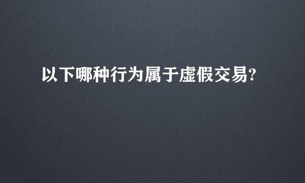 以下哪种行为属于虚假交易?