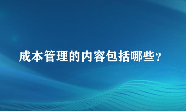 成本管理的内容包括哪些？