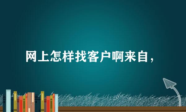 网上怎样找客户啊来自，