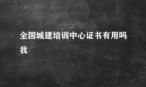 全国城建培训中心证书有用吗我