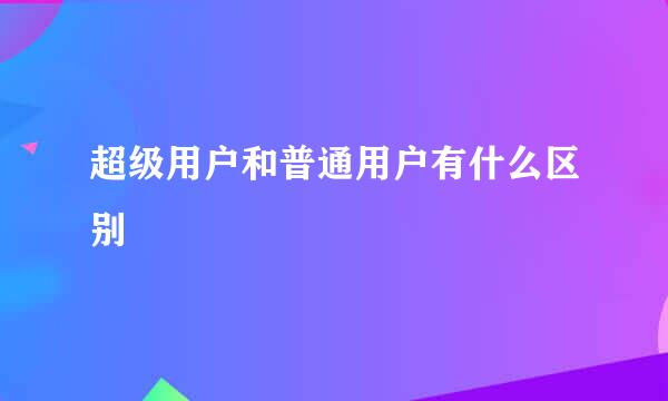 超级用户和普通用户有什么区别