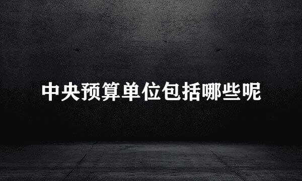 中央预算单位包括哪些呢