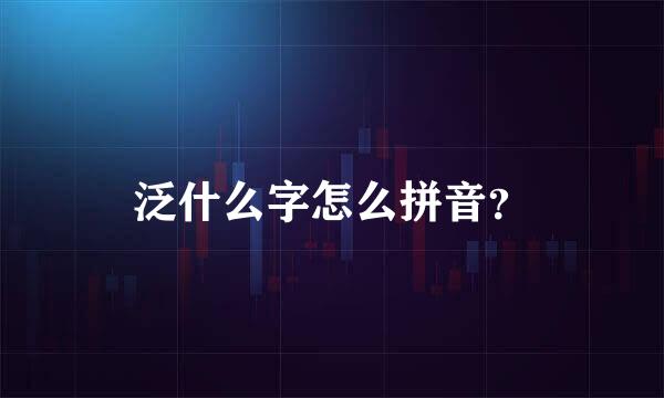 泛什么字怎么拼音？