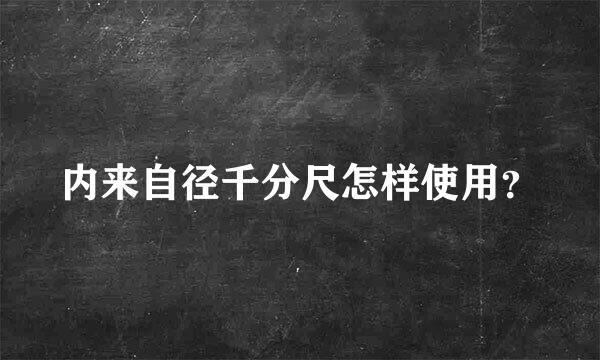 内来自径千分尺怎样使用？