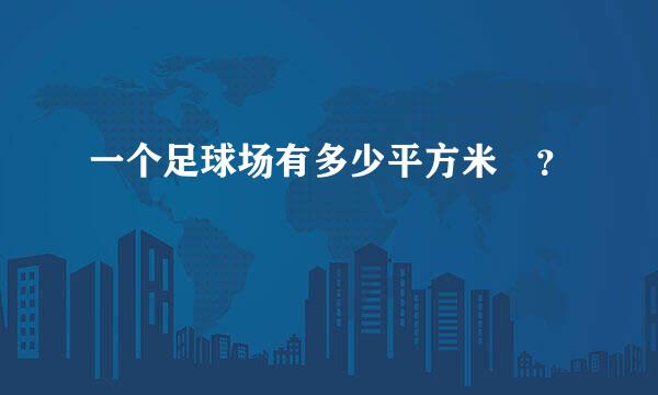 一个足球场有多少平方米 ？