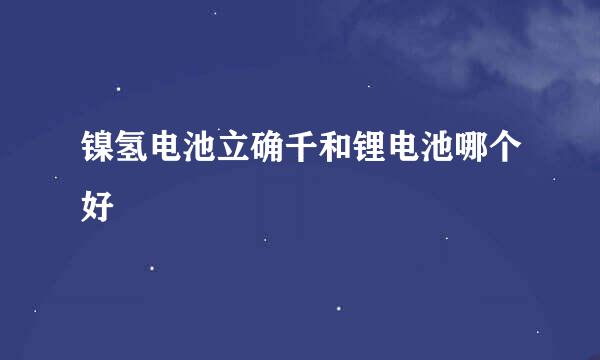 镍氢电池立确千和锂电池哪个好