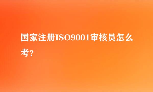 国家注册ISO9001审核员怎么考？