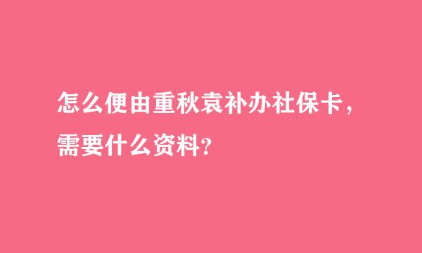 怎么便由重秋袁补办社保卡，需要什么资料？