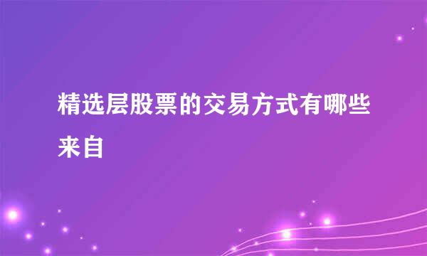 精选层股票的交易方式有哪些来自