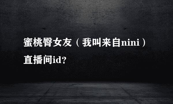蜜桃臀女友（我叫来自nini）直播间id？
