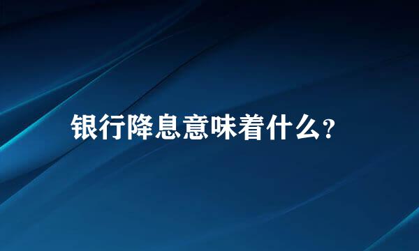 银行降息意味着什么？
