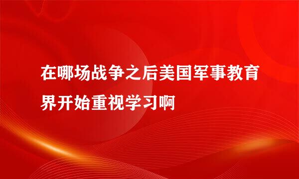 在哪场战争之后美国军事教育界开始重视学习啊