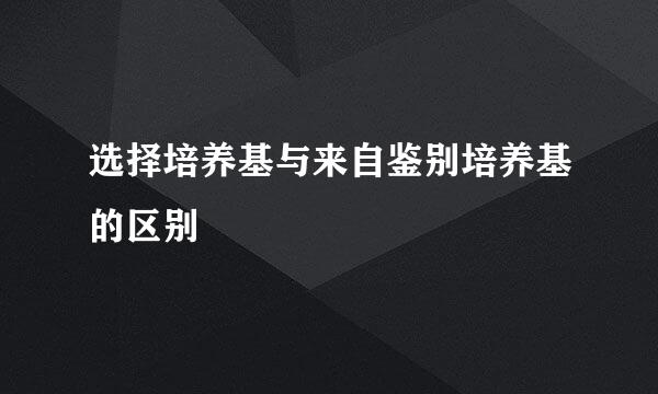 选择培养基与来自鉴别培养基的区别