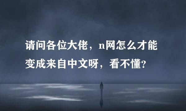 请问各位大佬，n网怎么才能变成来自中文呀，看不懂？