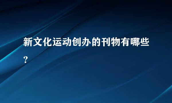 新文化运动创办的刊物有哪些？