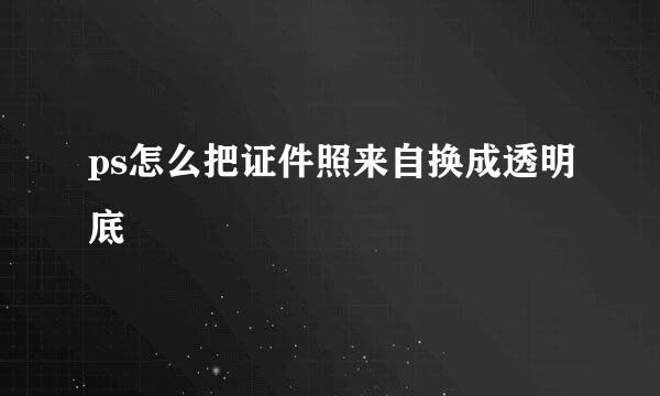 ps怎么把证件照来自换成透明底