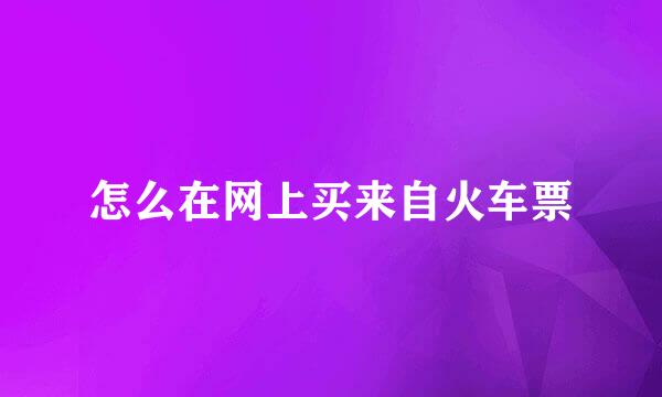 怎么在网上买来自火车票