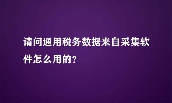 请问通用税务数据来自采集软件怎么用的？