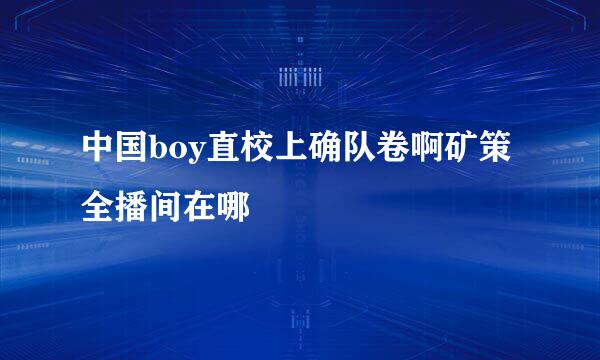 中国boy直校上确队卷啊矿策全播间在哪
