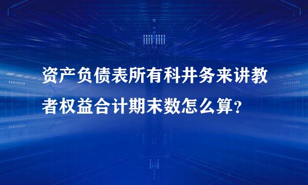 资产负债表所有科井务来讲教者权益合计期末数怎么算？