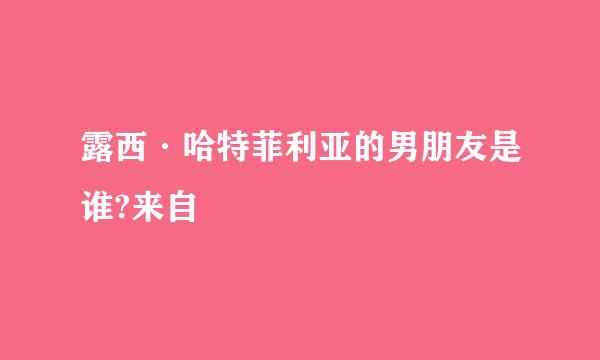 露西·哈特菲利亚的男朋友是谁?来自