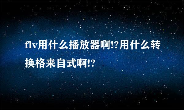 flv用什么播放器啊!?用什么转换格来自式啊!?