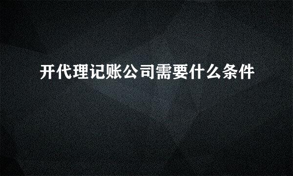 开代理记账公司需要什么条件
