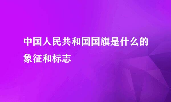中国人民共和国国旗是什么的象征和标志