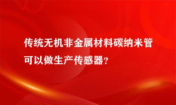 传统无机非金属材料碳纳米管可以做生产传感器？