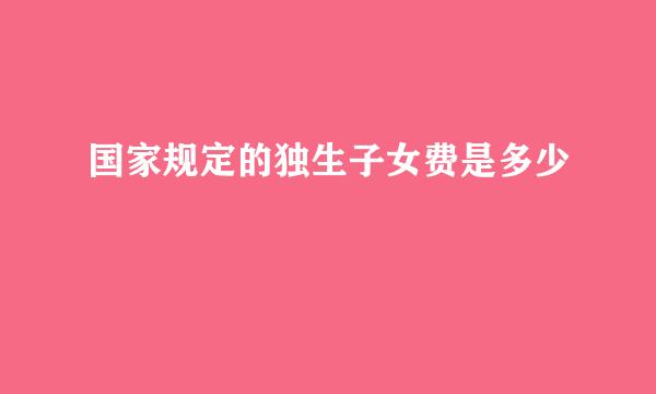 国家规定的独生子女费是多少
