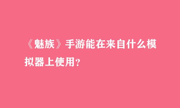 《魅族》手游能在来自什么模拟器上使用？