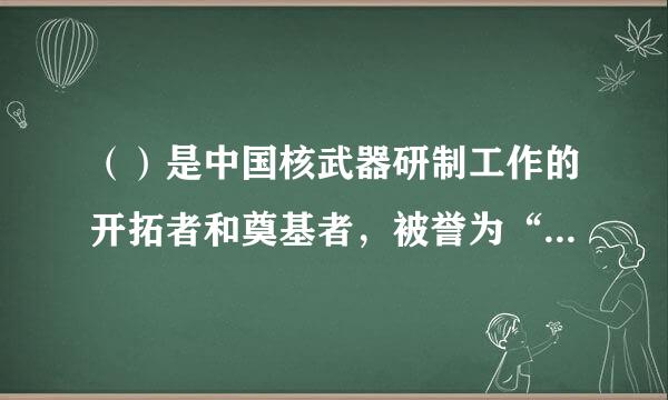 （）是中国核武器研制工作的开拓者和奠基者，被誉为“两弹元勋”。