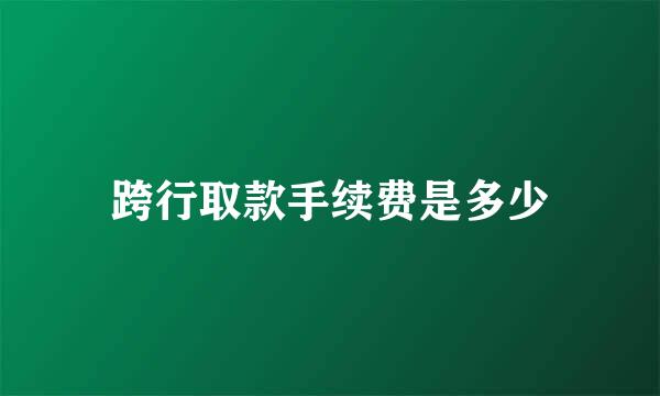 跨行取款手续费是多少