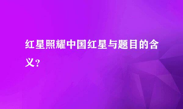 红星照耀中国红星与题目的含义？