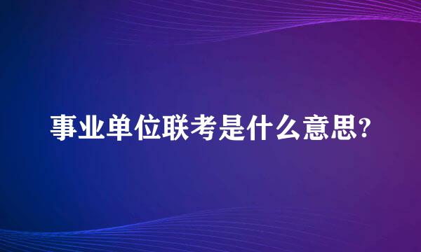 事业单位联考是什么意思?