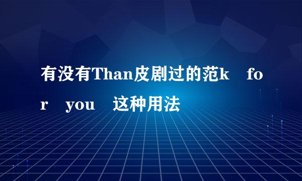 有没有Than皮剧过的范k for you 这种用法