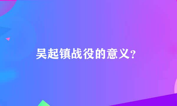吴起镇战役的意义？