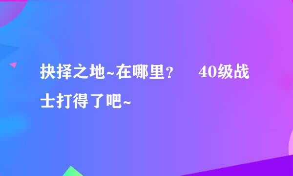 抉择之地~在哪里？ 40级战士打得了吧~