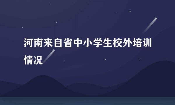 河南来自省中小学生校外培训情况