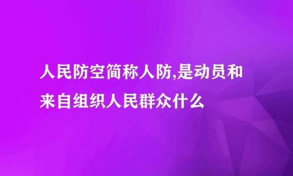 人民防空简称人防,是动员和来自组织人民群众什么