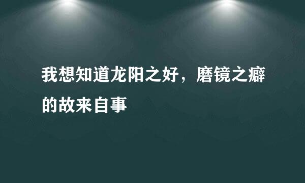 我想知道龙阳之好，磨镜之癖的故来自事