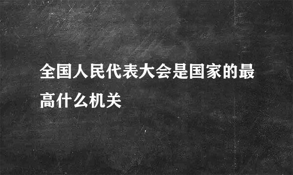 全国人民代表大会是国家的最高什么机关