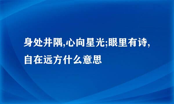身处井隅,心向星光;眼里有诗,自在远方什么意思
