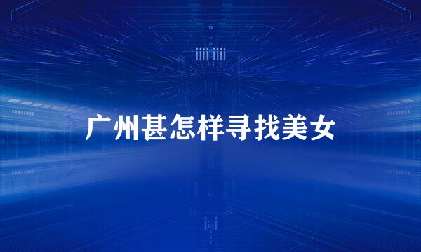广州甚怎样寻找美女