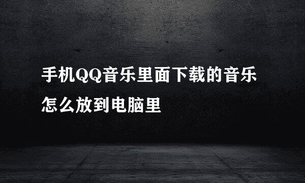 手机QQ音乐里面下载的音乐怎么放到电脑里