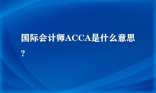 国际会计师ACCA是什么意思?
