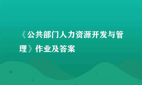 《公共部门人力资源开发与管理》作业及答案