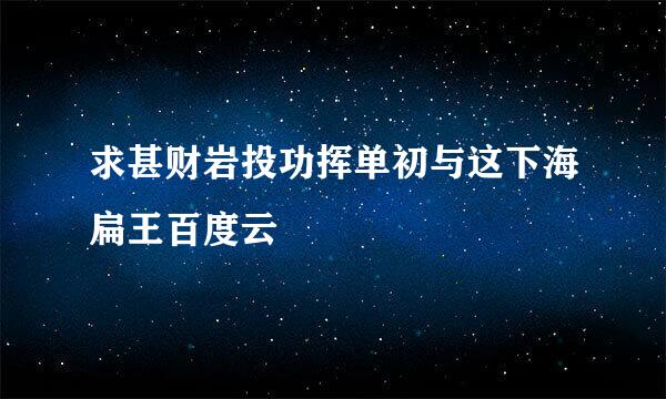 求甚财岩投功挥单初与这下海扁王百度云