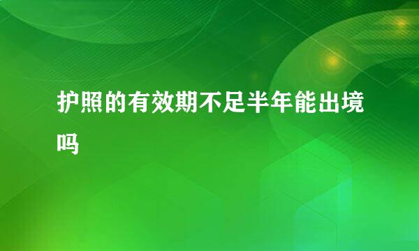 护照的有效期不足半年能出境吗