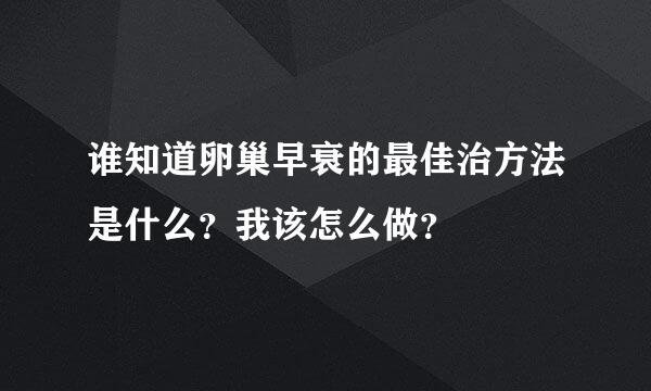 谁知道卵巢早衰的最佳治方法是什么？我该怎么做？